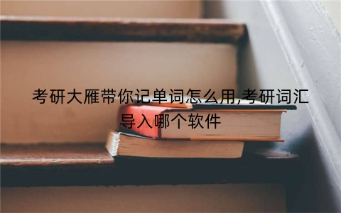 考研大雁带你记单词怎么用,考研词汇导入哪个软件