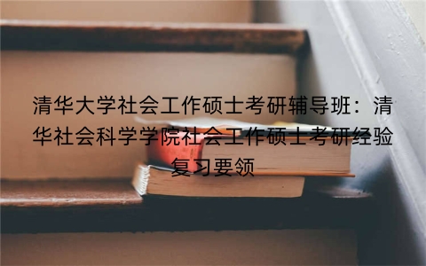 清华大学社会工作硕士考研辅导班：清华社会科学学院社会工作硕士考研经验复习要领