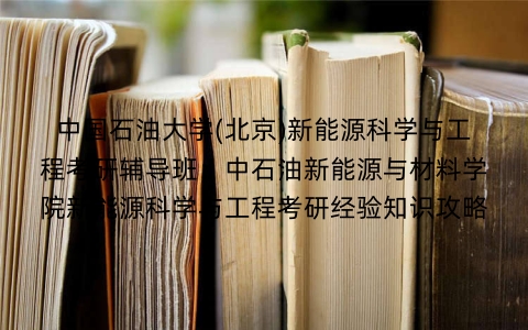 中国石油大学(北京)新能源科学与工程考研辅导班：中石油新能源与材料学院新能源科学与工程考研经验知识攻略