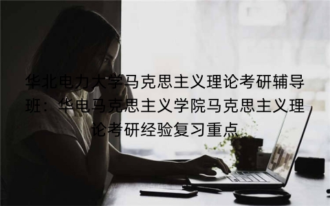 华北电力大学马克思主义理论考研辅导班:华电马克思主义学院马克思主义理论考研经验复习重点