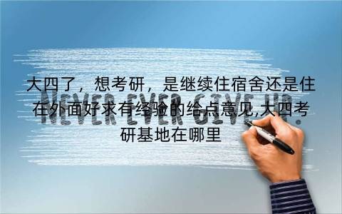 大四了，想考研，是继续住宿舍还是住在外面好求有经验的给点意见,大四考研基地在哪里
