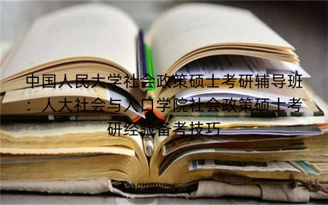 中国人民大学社会政策硕士考研辅导班:人大社会与人口学院社会政策硕士考研经验备考技巧