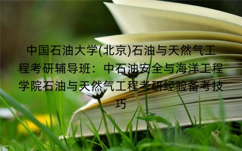 中国石油大学(北京)石油与天然气工程考研辅导班:中石油安全与海洋工程学院石油与天然气工程考研经验备考技巧