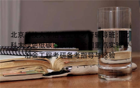 北京科技大学冶金工程考研辅导班：北科大绿色低碳钢铁冶金全国重点实验室冶金工程考研备考指导与经验