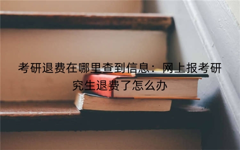 考研退费在哪里查到信息：网上报考研究生退费了怎么办