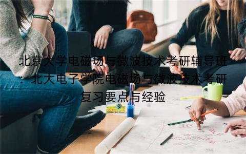 北京大学电磁场与微波技术考研辅导班:北大电子学院电磁场与微波技术考研复习要点与经验