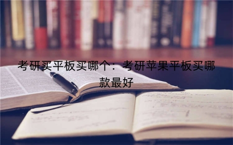 考研买平板买哪个：考研苹果平板买哪款最好