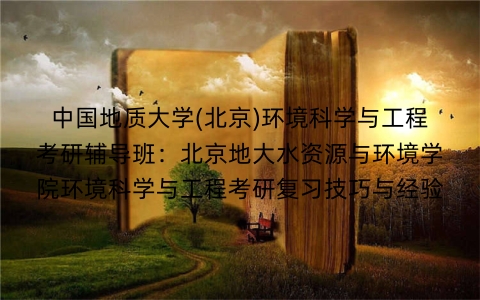 中国地质大学(北京)环境科学与工程考研辅导班：北京地大水资源与环境学院环境科学与工程考研复习技巧与经验