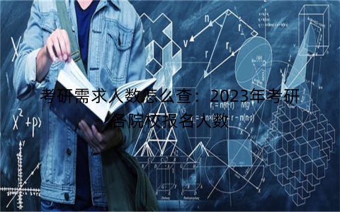 考研需求人数怎么查：2023年考研各院校报名人数