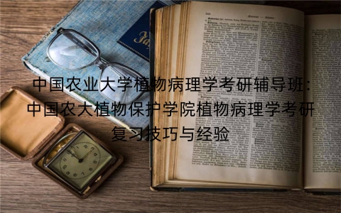 中国农业大学植物病理学考研辅导班:中国农大植物保护学院植物病理学考研复习技巧与经验