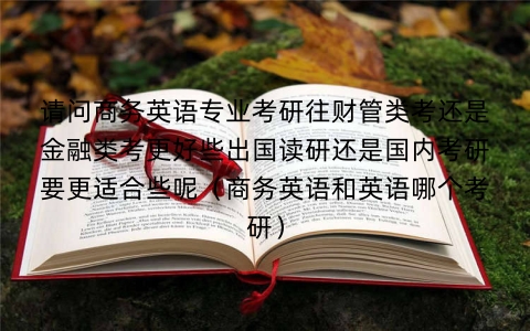 请问商务英语专业考研往财管类考还是金融类考更好些出国读研还是国内考研要更适合些呢（商务英语和英语哪个考研）