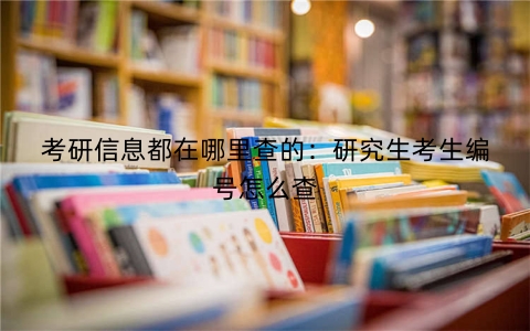 考研信息都在哪里查的：研究生考生编号怎么查