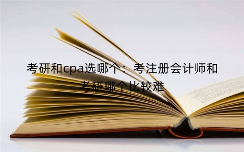 考研和cpa选哪个：考注册会计师和考研哪个比较难