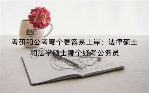 考研和公考哪个更容易上岸：法律硕士和法学硕士哪个好考公务员