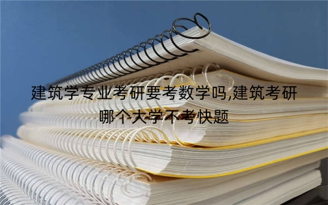 建筑学专业考研要考数学吗,建筑考研哪个大学不考快题