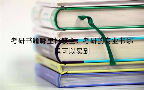 考研书籍哪里比较全：考研的专业书哪里可以买到
