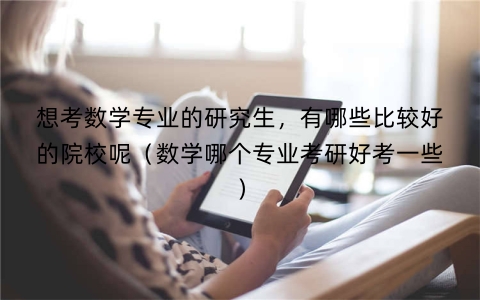 想考数学专业的研究生，有哪些比较好的院校呢（数学哪个专业考研好考一些）
