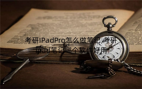 考研IPadPro怎么做笔记,考研ipad笔记哪个软件好用