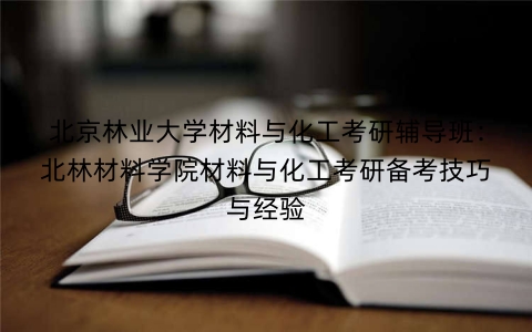 北京林业大学材料与化工考研辅导班：北林材料学院材料与化工考研备考技巧与经验