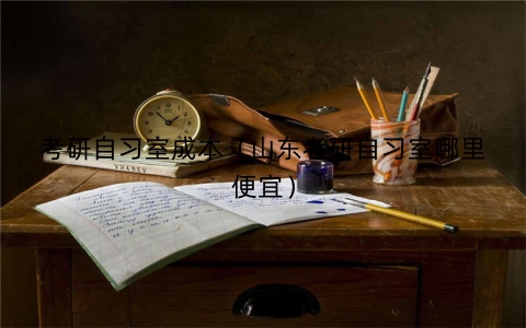 考研自习室成本（山东考研自习室哪里便宜）