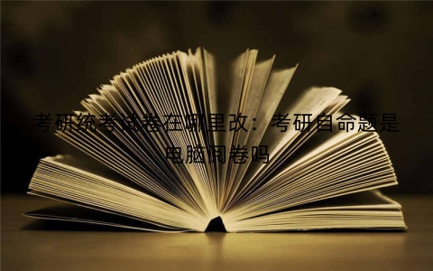 考研统考试卷在哪里改：考研自命题是电脑阅卷吗