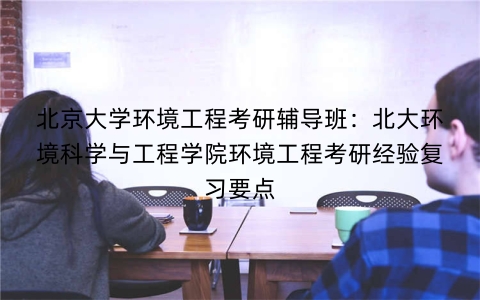 北京大学环境工程考研辅导班：北大环境科学与工程学院环境工程考研经验复习要点