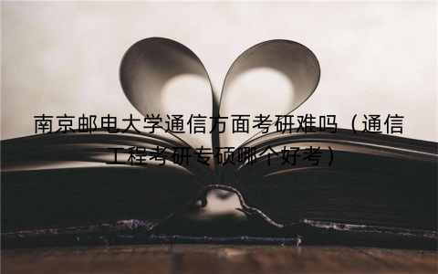 南京邮电大学通信方面考研难吗（通信工程考研专硕哪个好考）