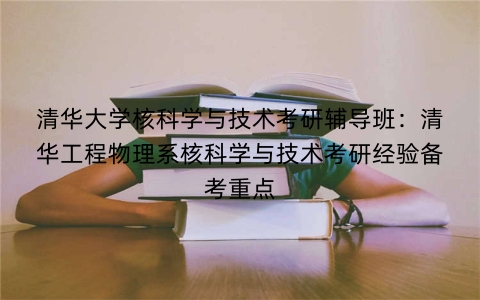 清华大学核科学与技术考研辅导班：清华工程物理系核科学与技术考研经验备考重点