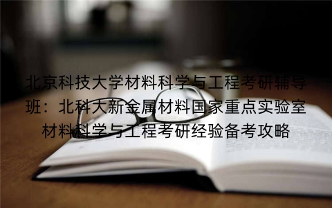 北京科技大学材料科学与工程考研辅导班：北科大新金属材料国家重点实验室材料科学与工程考研经验备考攻略