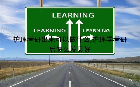 护理考研出来可以做什么,护理学考研后怎么发展好
