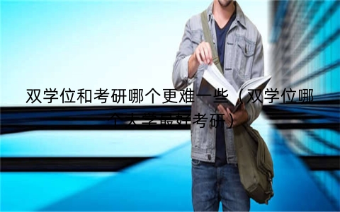 双学位和考研哪个更难一些（双学位哪个大学最好考研）