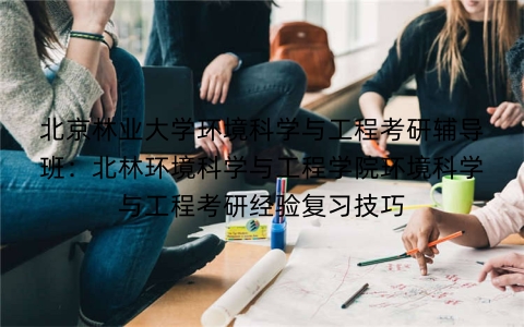北京林业大学环境科学与工程考研辅导班:北林环境科学与工程学院环境科学与工程考研经验复习技巧