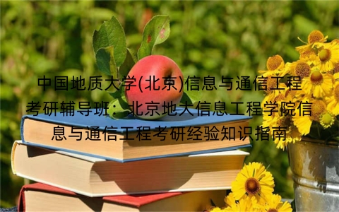 中国地质大学(北京)信息与通信工程考研辅导班:北京地大信息工程学院信息与通信工程考研经验知识指南