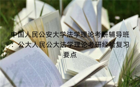 中国人民公安大学法学理论考研辅导班：公大人民公大法学理论考研经验复习要点