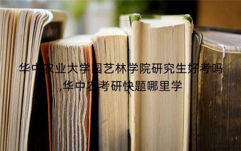 华中农业大学园艺林学院研究生好考吗,华中农考研快题哪里学