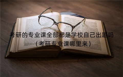 考研的专业课全部都是学校自己出题吗（考研专业课哪里来）