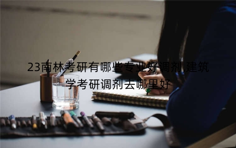 23南林考研有哪些专业好调剂,建筑学考研调剂去哪里好