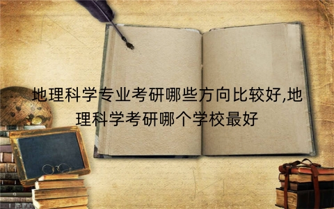 地理科学专业考研哪些方向比较好,地理科学考研哪个学校最好