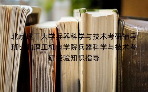 北京理工大学兵器科学与技术考研辅导班:北理工机电学院兵器科学与技术考研经验知识指导
