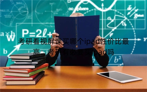 考研看视屏课买哪个ipad性价比最高：考研有必要买ipad吗