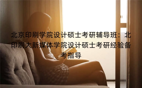 北京印刷学院设计硕士考研辅导班：北印刷大新媒体学院设计硕士考研经验备考指导