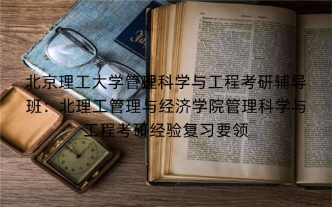 北京理工大学管理科学与工程考研辅导班:北理工管理与经济学院管理科学与工程考研经验复习要领