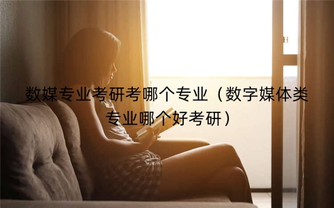 数媒专业考研考哪个专业（数字媒体类专业哪个好考研）