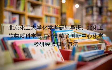 北京化工大学化学考研辅导班:北化工软物质科学与工程高精尖创新中心化学考研经验知识方法