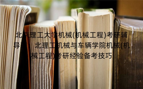 北京理工大学机械(机械工程)考研辅导班:北理工机械与车辆学院机械(机械工程)考研经验备考技巧
