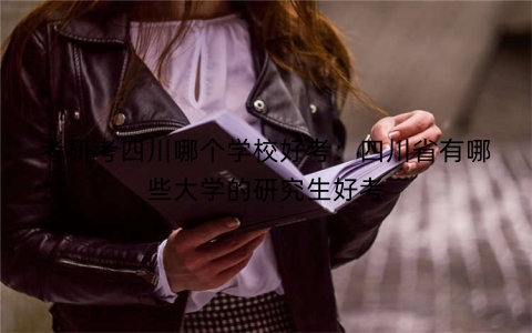 考研考四川哪个学校好考：四川省有哪些大学的研究生好考