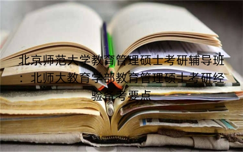 北京师范大学教育管理硕士考研辅导班:北师大教育学部教育管理硕士考研经验备考要点
