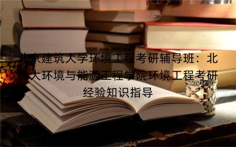 北京建筑大学环境工程考研辅导班:北建大环境与能源工程学院环境工程考研经验知识指导