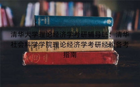 清华大学理论经济学考研辅导班：清华社会科学学院理论经济学考研经验备考指南