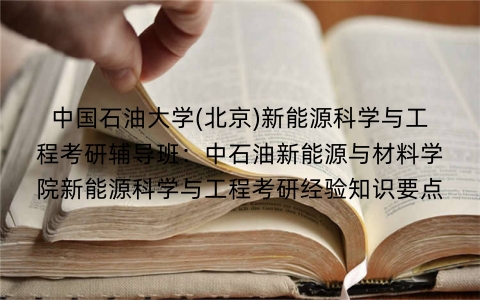 中国石油大学(北京)新能源科学与工程考研辅导班:中石油新能源与材料学院新能源科学与工程考研经验知识要点